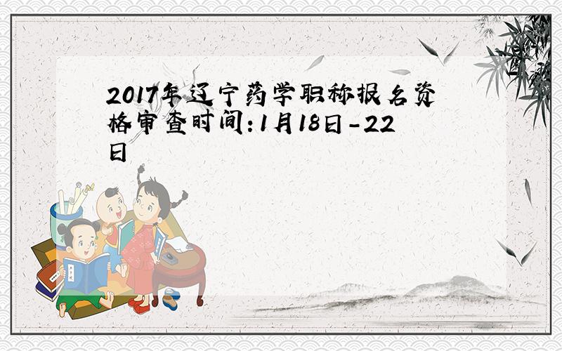 2017年辽宁药学职称报名资格审查时间：1月18日-22日