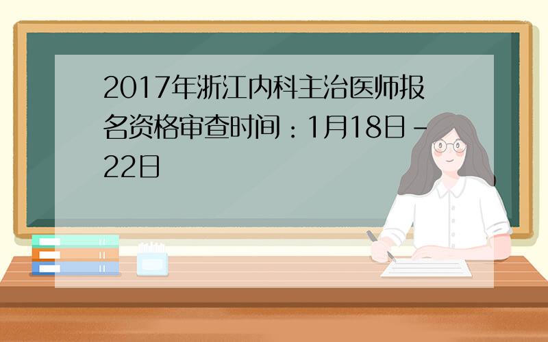 2017年浙江内科主治医师报名资格审查时间：1月18日-22日