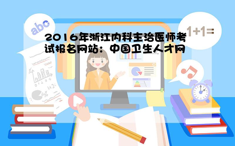 2016年浙江内科主治医师考试报名网站：中国卫生人才网