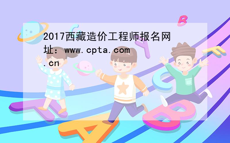 2017西藏造价工程师报名网址：www.cpta.com.cn