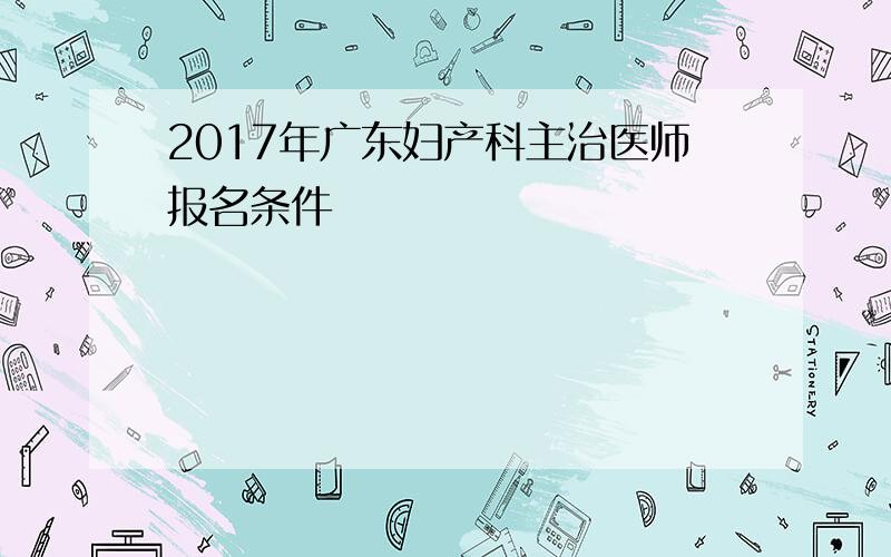 2017年广东妇产科主治医师报名条件