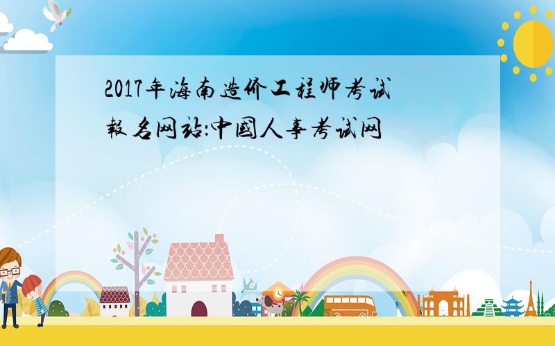 2017年海南造价工程师考试报名网站：中国人事考试网