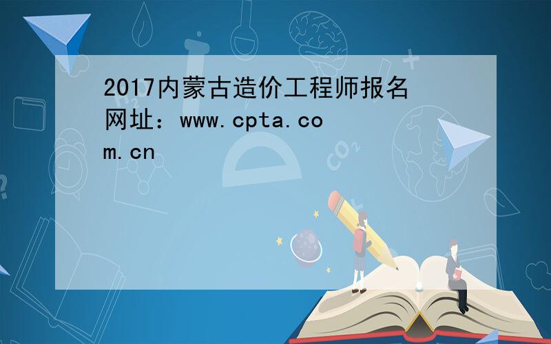 2017内蒙古造价工程师报名网址：www.cpta.com.cn