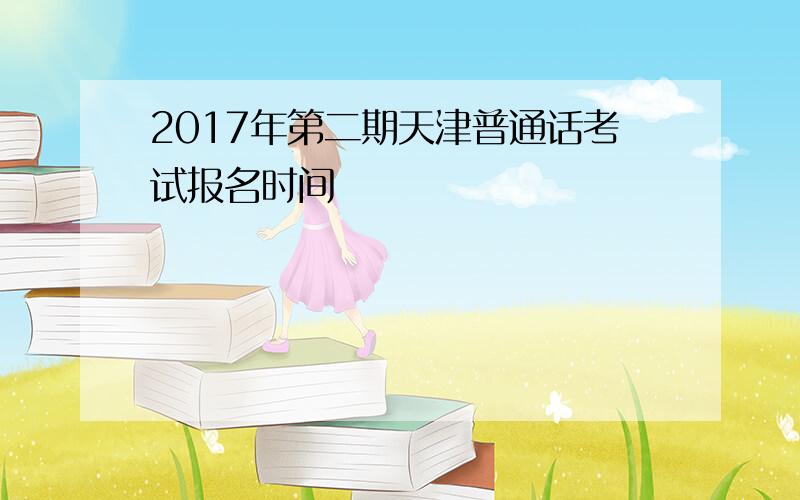 2017年第二期天津普通话考试报名时间