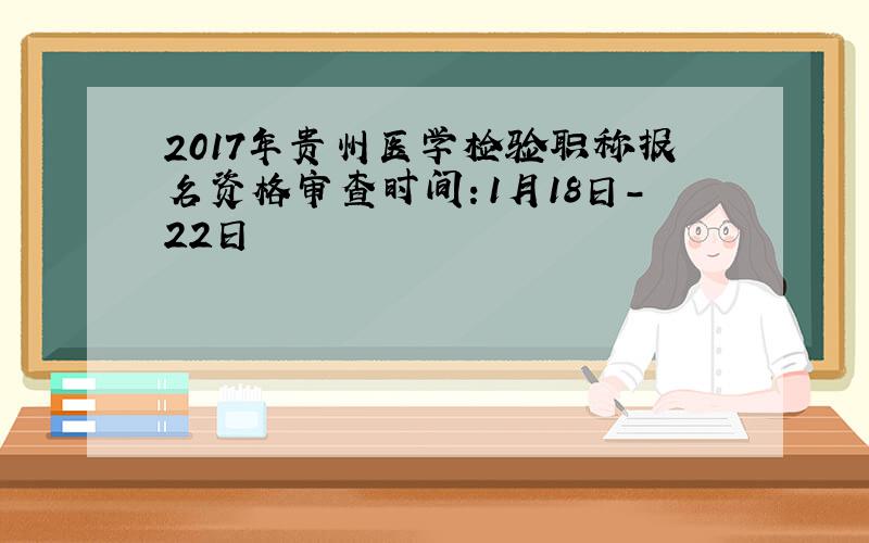 2017年贵州医学检验职称报名资格审查时间：1月18日-22日