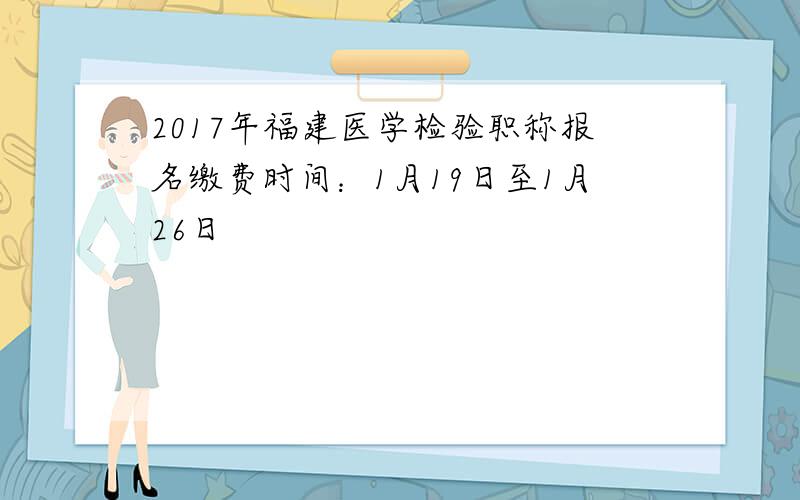 2017年福建医学检验职称报名缴费时间：1月19日至1月26日