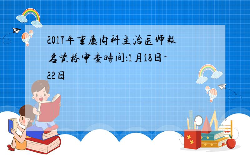 2017年重庆内科主治医师报名资格审查时间：1月18日-22日