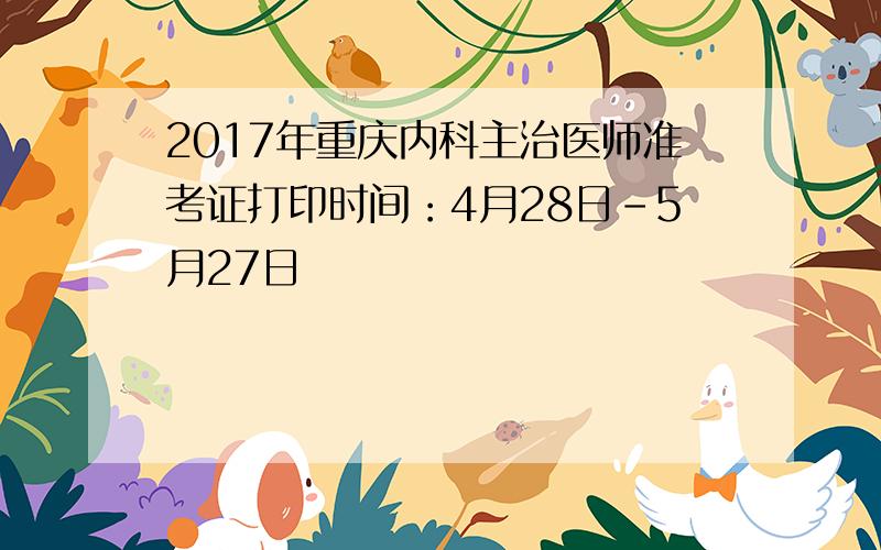 2017年重庆内科主治医师准考证打印时间：4月28日-5月27日
