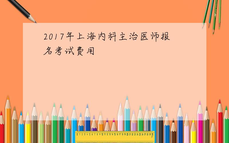 2017年上海内科主治医师报名考试费用