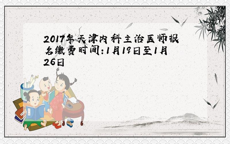 2017年天津内科主治医师报名缴费时间：1月19日至1月26日