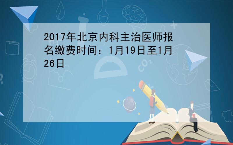 2017年北京内科主治医师报名缴费时间：1月19日至1月26日