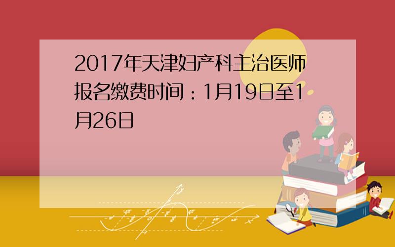 2017年天津妇产科主治医师报名缴费时间：1月19日至1月26日