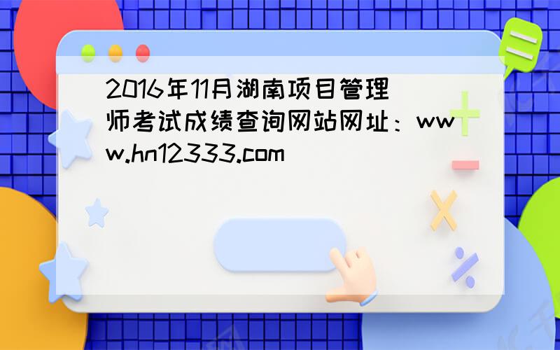 2016年11月湖南项目管理师考试成绩查询网站网址：www.hn12333.com