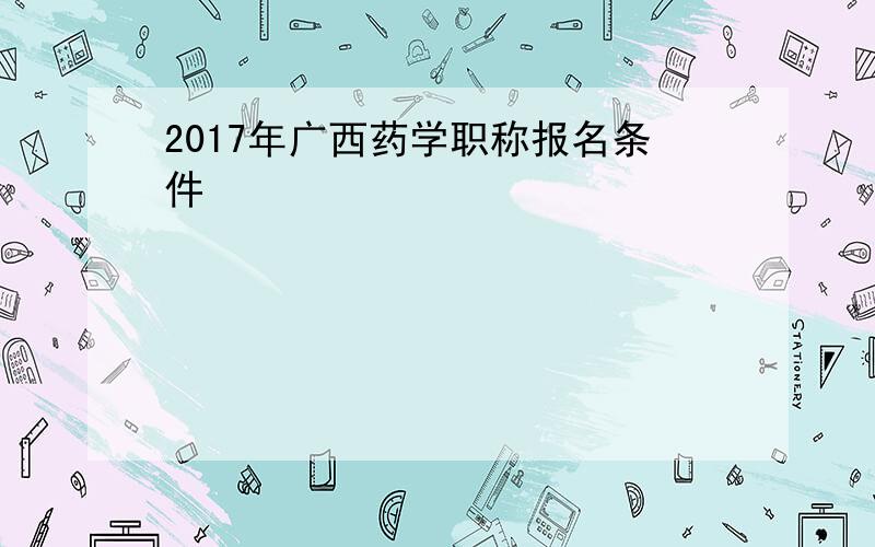 2017年广西药学职称报名条件