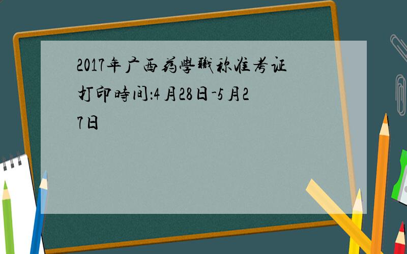 2017年广西药学职称准考证打印时间：4月28日-5月27日