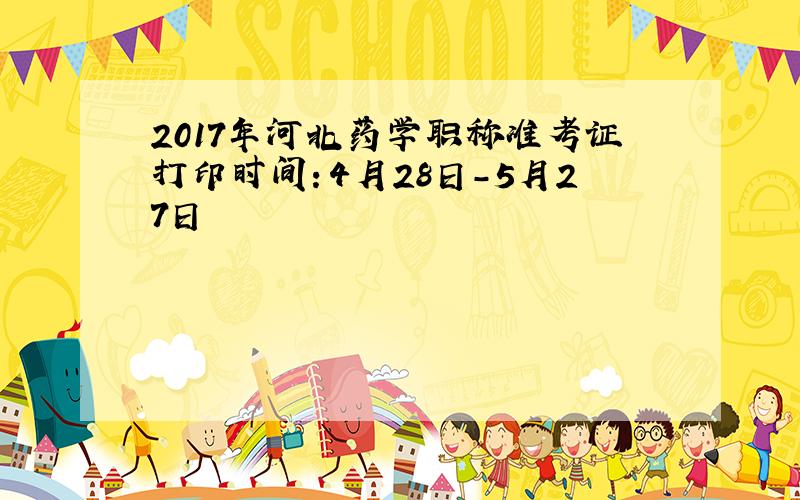 2017年河北药学职称准考证打印时间：4月28日-5月27日