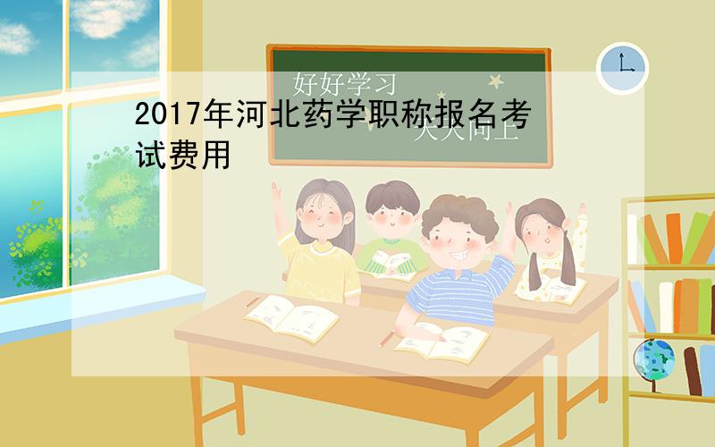 2017年河北药学职称报名考试费用