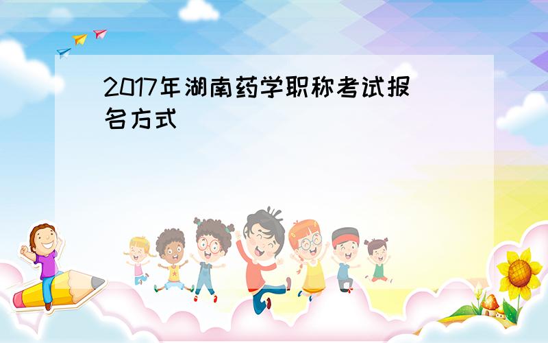 2017年湖南药学职称考试报名方式