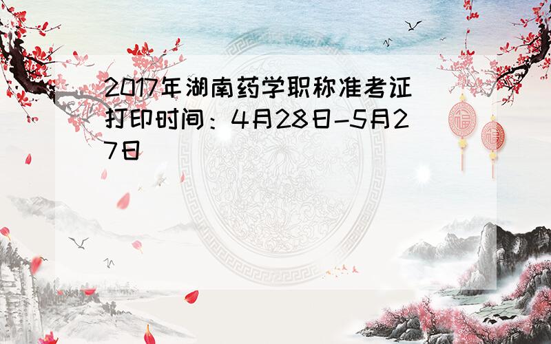 2017年湖南药学职称准考证打印时间：4月28日-5月27日