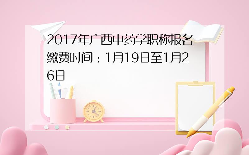 2017年广西中药学职称报名缴费时间：1月19日至1月26日