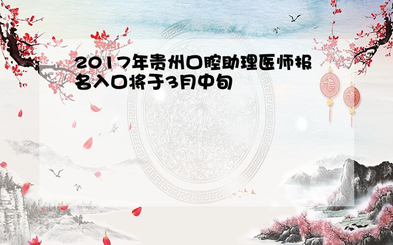 2017年贵州口腔助理医师报名入口将于3月中旬