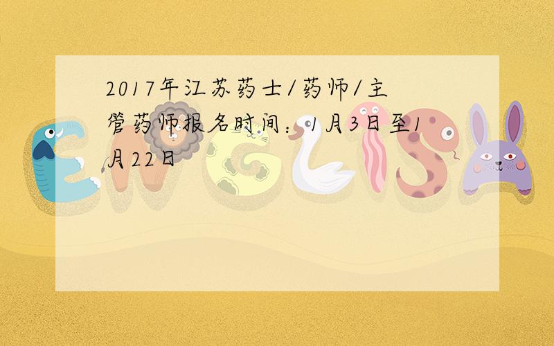2017年江苏药士/药师/主管药师报名时间：1月3日至1月22日