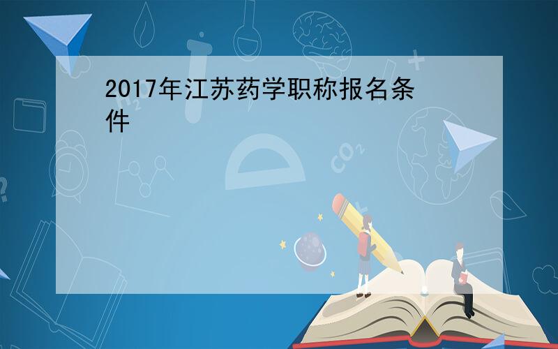 2017年江苏药学职称报名条件