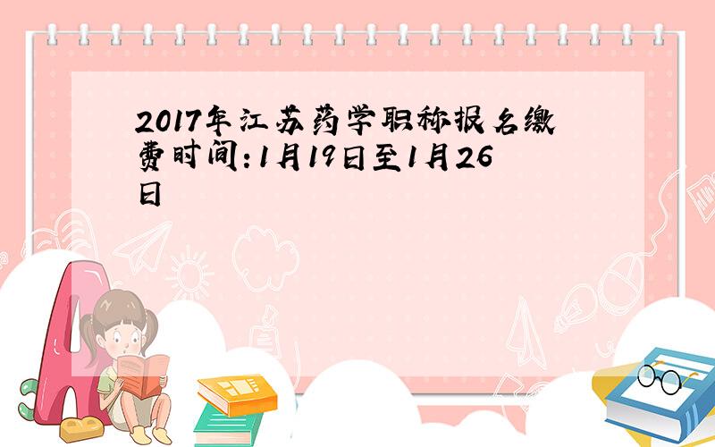 2017年江苏药学职称报名缴费时间：1月19日至1月26日