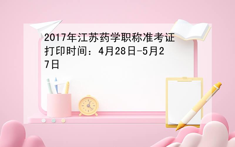 2017年江苏药学职称准考证打印时间：4月28日-5月27日