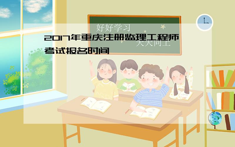 2017年重庆注册监理工程师考试报名时间