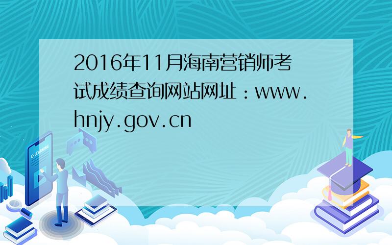 2016年11月海南营销师考试成绩查询网站网址：www.hnjy.gov.cn