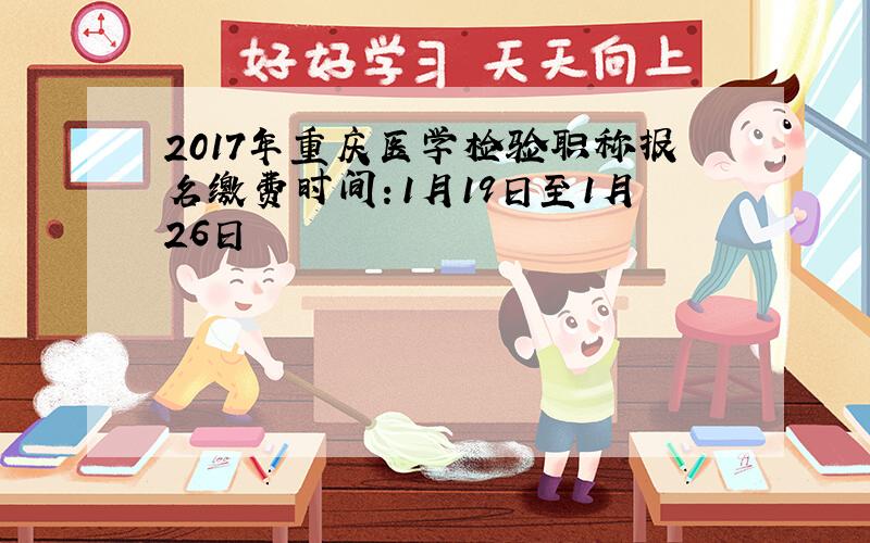 2017年重庆医学检验职称报名缴费时间：1月19日至1月26日