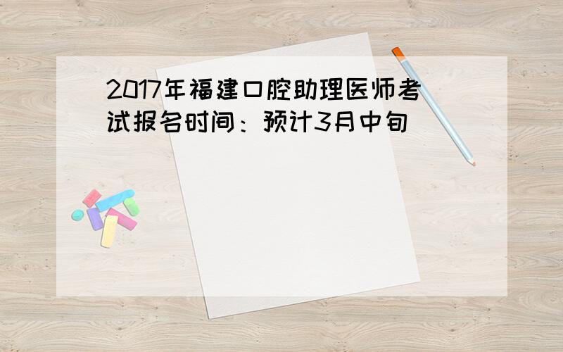 2017年福建口腔助理医师考试报名时间：预计3月中旬