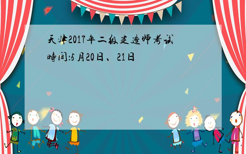 天津2017年二级建造师考试时间：5月20日、21日