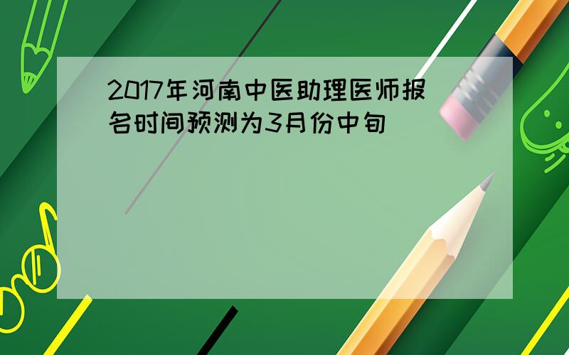2017年河南中医助理医师报名时间预测为3月份中旬