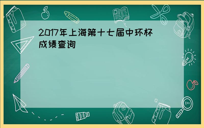 2017年上海第十七届中环杯成绩查询
