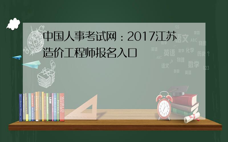 中国人事考试网：2017江苏造价工程师报名入口