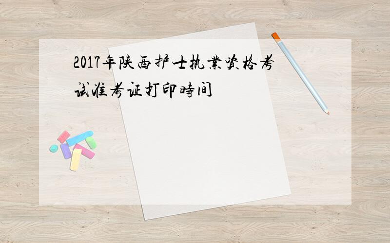 2017年陕西护士执业资格考试准考证打印时间