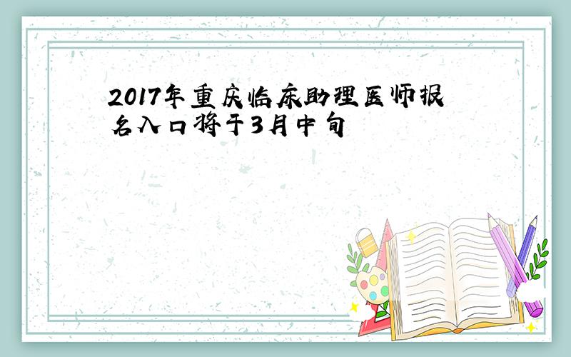 2017年重庆临床助理医师报名入口将于3月中旬