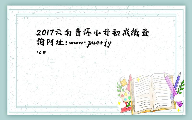 2017云南普洱小升初成绩查询网址：www.puerjy.cn