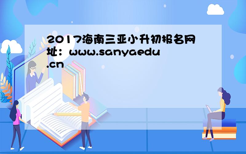 2017海南三亚小升初报名网址：www.sanyaedu.cn