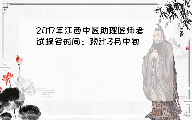 2017年江西中医助理医师考试报名时间：预计3月中旬