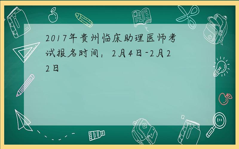 2017年贵州临床助理医师考试报名时间：2月4日-2月22日