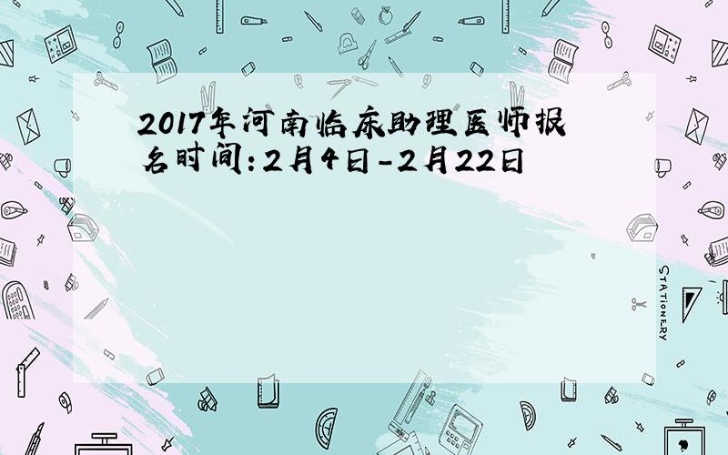 2017年河南临床助理医师报名时间：2月4日-2月22日