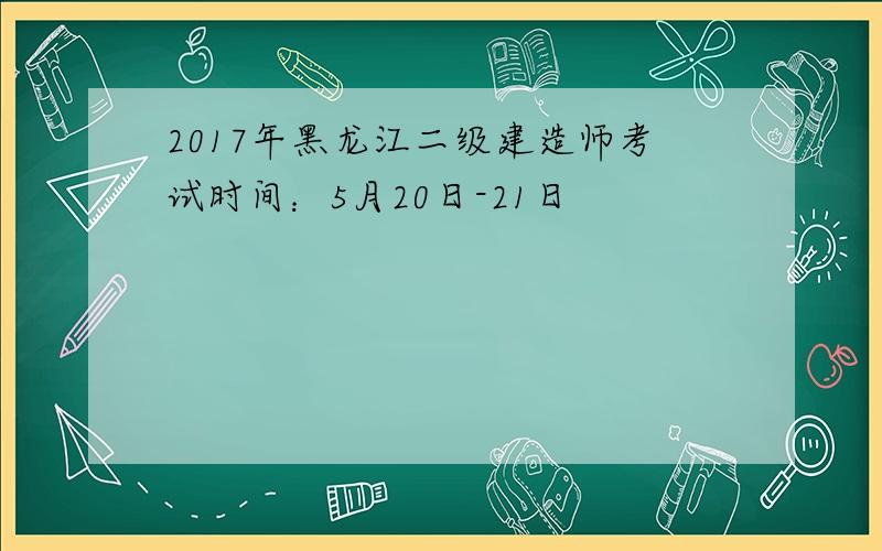 2017年黑龙江二级建造师考试时间：5月20日-21日