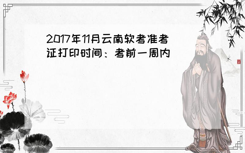 2017年11月云南软考准考证打印时间：考前一周内
