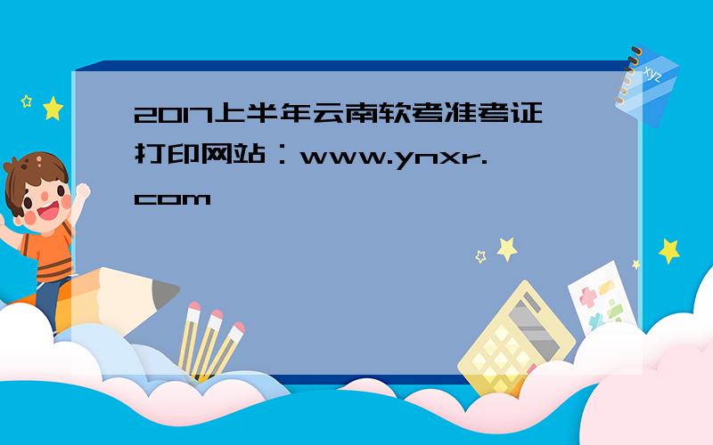 2017上半年云南软考准考证打印网站：www.ynxr.com