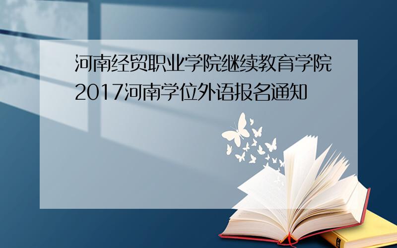 河南经贸职业学院继续教育学院2017河南学位外语报名通知