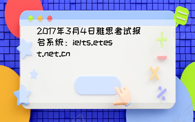 2017年3月4日雅思考试报名系统：ielts.etest.net.cn