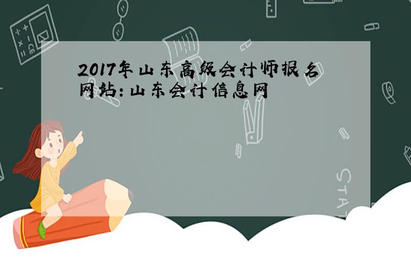 2017年山东高级会计师报名网站：山东会计信息网